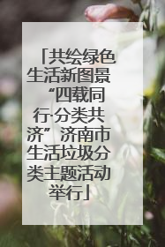 共绘绿色生活新图景 “四载同行·分类共济”济南市生活垃圾分类主题活动举行