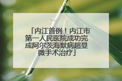 内江首例！内江市第一人民医院成功完成阿尔茨海默病超显微手术治疗