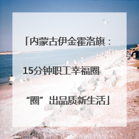 内蒙古伊金霍洛旗：15分钟职工幸福圈 “圈”出品质新生活