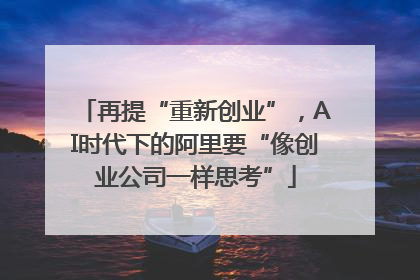 再提“重新创业”，AI时代下的阿里要“像创业公司一样思考”