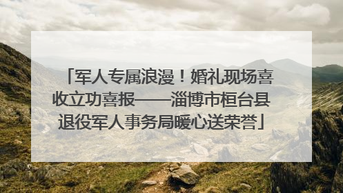 军人专属浪漫！婚礼现场喜收立功喜报——淄博市桓台县退役军人事务局暖心送荣誉