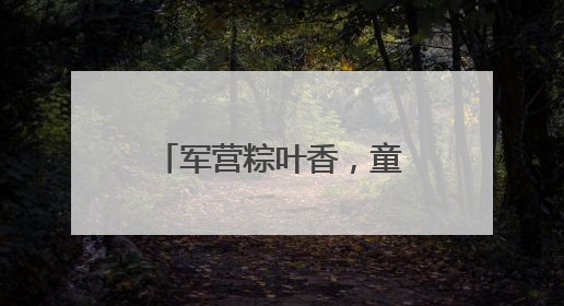 军营粽叶香，童声话国防！这个“六一”，迷彩绿里播种爱国心