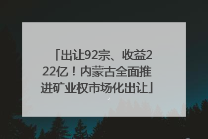 出让92宗、收益222亿！内蒙古全面推进矿业权市场化出让