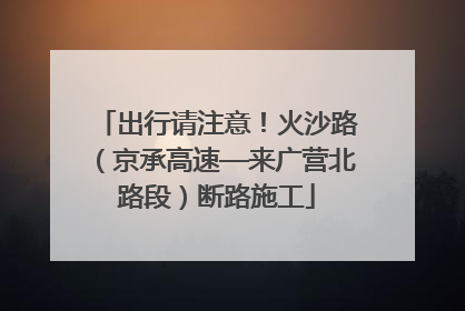 出行请注意！火沙路（京承高速—来广营北路段）断路施工