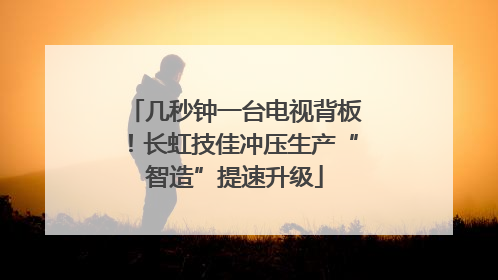 几秒钟一台电视背板！长虹技佳冲压生产“智造”提速升级