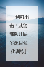 利刃出击！武警部队开展多课目强化训练