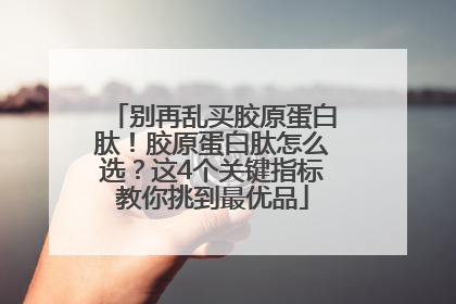 别再乱买胶原蛋白肽！胶原蛋白肽怎么选？这4个关键指标教你挑到最优品