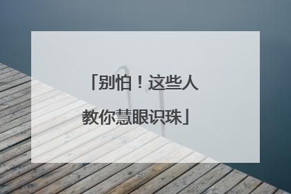 别怕！这些人教你慧眼识珠