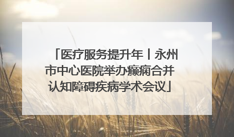医疗服务提升年丨永州市中心医院举办癫痫合并认知障碍疾病学术会议