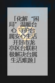 化解“困局”温暖台心 守护台属安心生活 开封市龙亭区台联积极解决台属生活难题