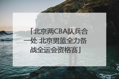 北京两CBA队兵合一处 北京男篮全力备战全运会资格赛