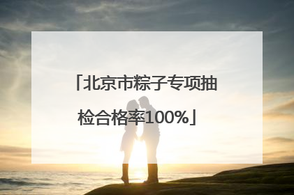 北京市粽子专项抽检合格率100%