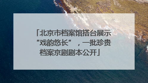 北京市档案馆搭台展示“戏韵悠长”，一批珍贵档案京剧剧本公开