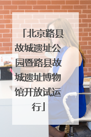 北京路县故城遗址公园暨路县故城遗址博物馆开放试运行