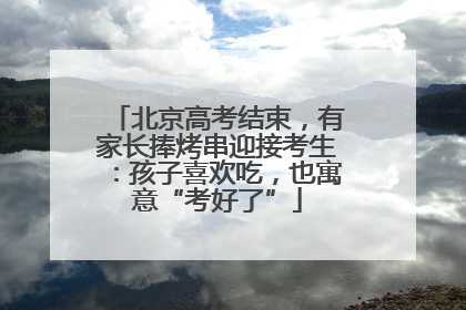 北京高考结束，有家长捧烤串迎接考生：孩子喜欢吃，也寓意“考好了”