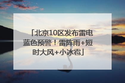 北京10区发布雷电蓝色预警！雷阵雨+短时大风+小冰雹