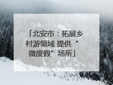 北安市：拓展乡村游领域 提供“微度假”场所