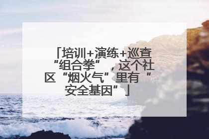 培训+演练+巡查“组合拳”，这个社区“烟火气”里有“安全基因”