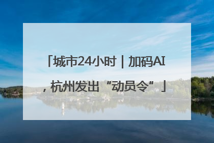城市24小时｜加码AI，杭州发出“动员令”