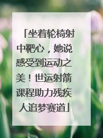 坐着轮椅射中靶心，她说感受到运动之美！世运射箭课程助力残疾人追梦赛道