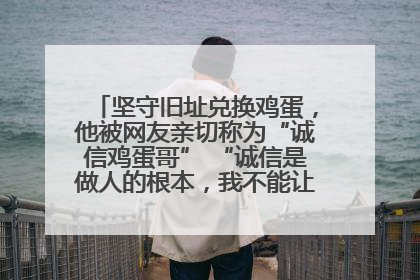 坚守旧址兑换鸡蛋，他被网友亲切称为“诚信鸡蛋哥” “诚信是做人的根本，我不能让人戳脊梁骨”
