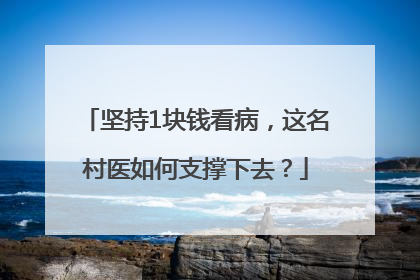 坚持1块钱看病，这名村医如何支撑下去？