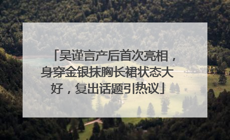 吴谨言产后首次亮相，身穿金银抹胸长裙状态大好，复出话题引热议