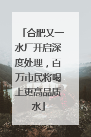 合肥又一水厂开启深度处理，百万市民将喝上更高品质水