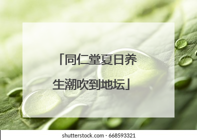 同仁堂夏日养生潮吹到地坛