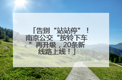 告别“站站停”！南京公交“按铃下车”再升级，20条新线路上线！