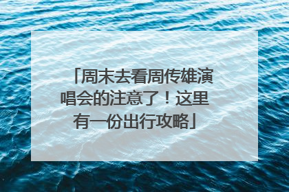 周末去看周传雄演唱会的注意了！这里有一份出行攻略