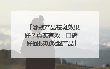 哪款产品祛斑效果好？真实有效，口碑好回报功效型产品