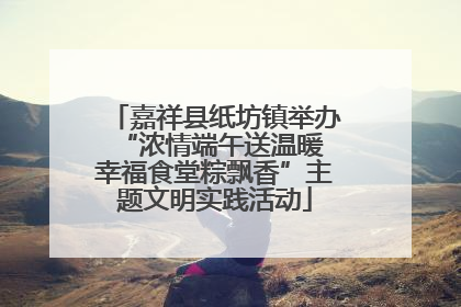 嘉祥县纸坊镇举办“浓情端午送温暖 幸福食堂粽飘香”主题文明实践活动