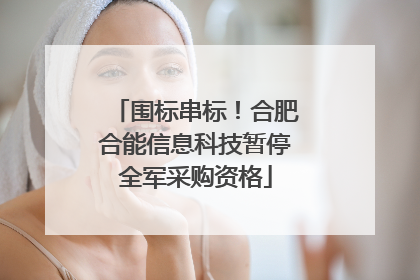 围标串标！合肥合能信息科技暂停全军采购资格