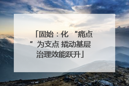 固始：化 “痛点”为支点 撬动基层治理效能跃升