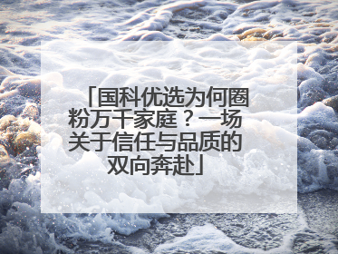 国科优选为何圈粉万千家庭？一场关于信任与品质的双向奔赴