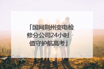 国网荆州变电检修分公司24小时值守护航高考