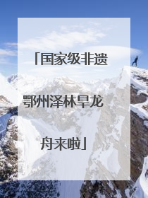 国家级非遗鄂州泽林旱龙舟来啦