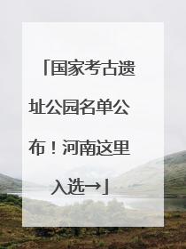 国家考古遗址公园名单公布！河南这里入选→
