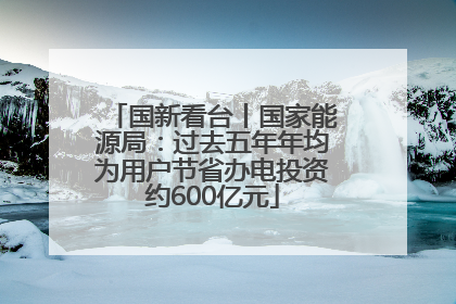 国新看台丨国家能源局：过去五年年均为用户节省办电投资约600亿元