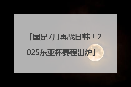 国足7月再战日韩！2025东亚杯赛程出炉