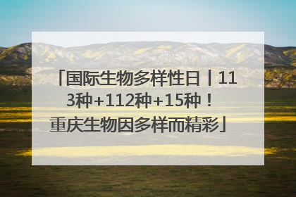 国际生物多样性日丨113种+112种+15种！重庆生物因多样而精彩