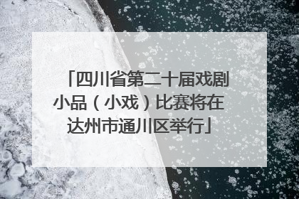 四川省第二十届戏剧小品（小戏）比赛将在达州市通川区举行
