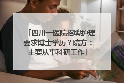 四川一医院招聘护理要求博士学历？院方：主要从事科研工作