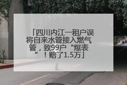四川内江一租户误将自来水管接入燃气管，致99户“爆表”！赔了1.5万