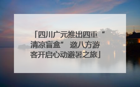 四川广元推出四重“清凉盲盒” 邀八方游客开启心动避暑之旅