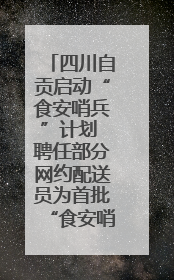 四川自贡启动“食安哨兵”计划 聘任部分网约配送员为首批“食安哨兵”