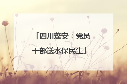 四川蓬安：党员干部送水保民生
