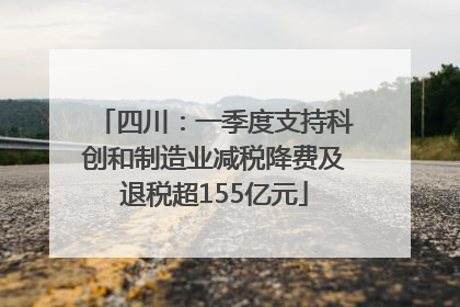 四川：一季度支持科创和制造业减税降费及退税超155亿元
