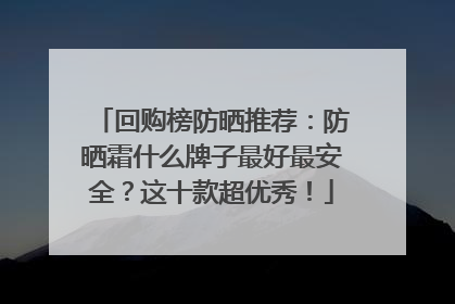 回购榜防晒推荐：防晒霜什么牌子最好最安全？这十款超优秀！